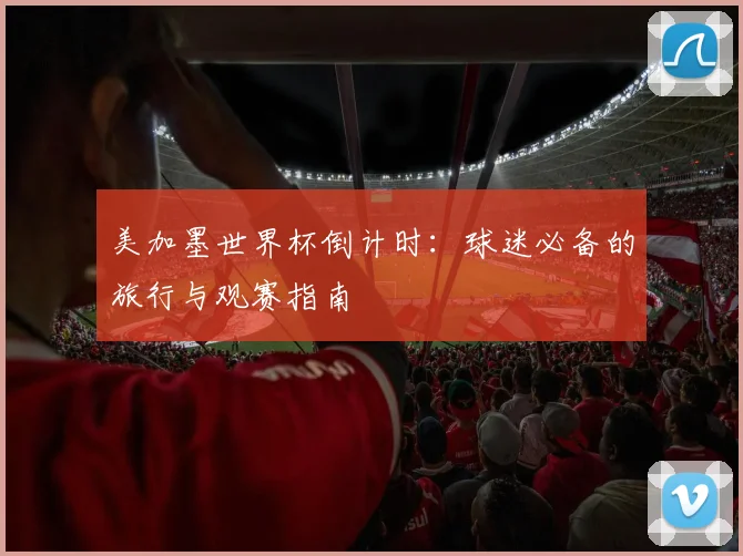 美加墨世界杯倒计时：球迷必备的旅行与观赛指南
