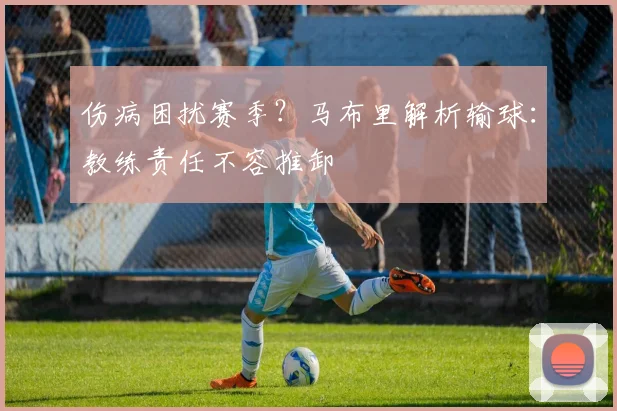 伤病困扰赛季？马布里解析输球：教练责任不容推卸