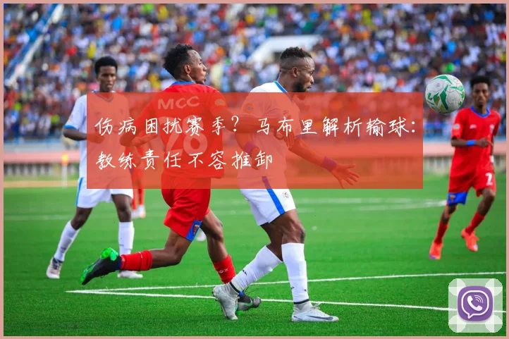 伤病困扰赛季？马布里解析输球：教练责任不容推卸