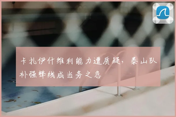 卡扎伊什维利能力遭质疑，泰山队补强锋线成当务之急