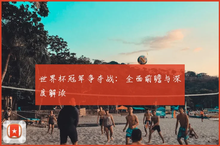 世界杯冠军争夺战：全面前瞻与深度解读