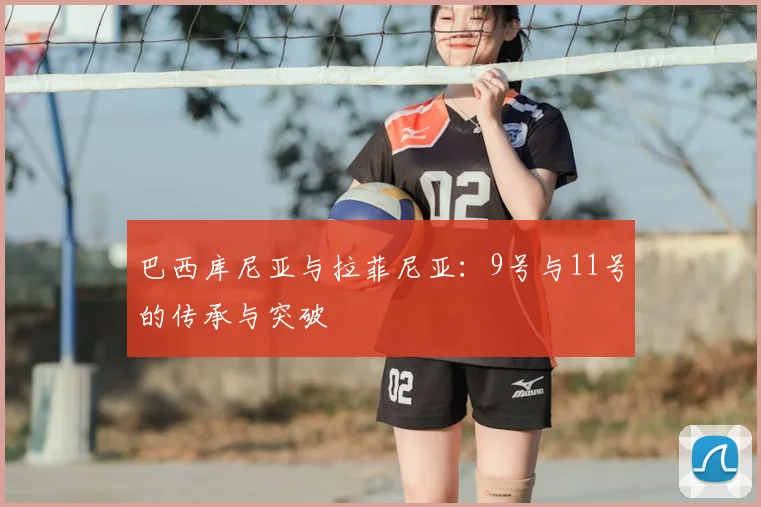 巴西库尼亚与拉菲尼亚：9号与11号的传承与突破