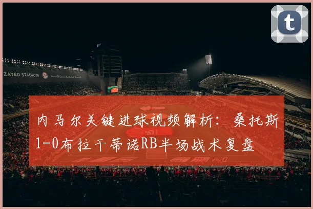 内马尔关键进球视频解析:桑托斯1-0布拉干蒂诺RB半场战术复盘
