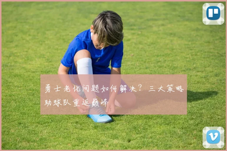 勇士老化问题如何解决？三大策略助球队重返巅峰