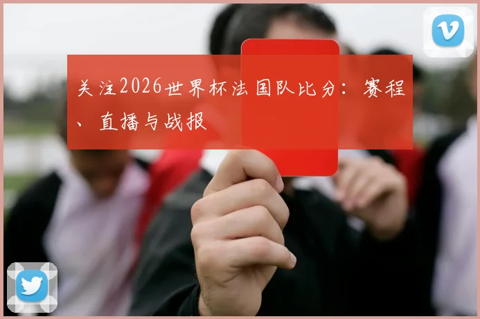 关注2026世界杯法国队比分：赛程、直播与战报