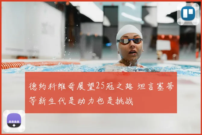 德约科维奇展望25冠之路 坦言塞蒂等新生代是动力也是挑战
