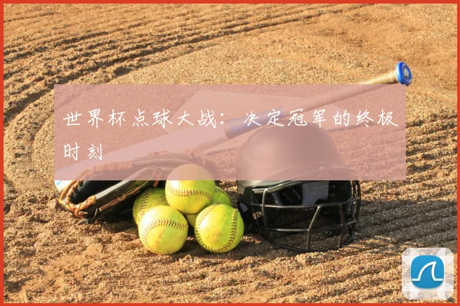 世界杯点球大战：决定冠军的终极时刻