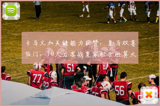 卡马文加关键能力获赞，皇马双喜临门，10天后客战皇家社会胜算大增！