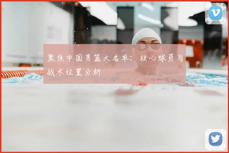 聚焦中国男篮大名单：核心球员与战术位置分析