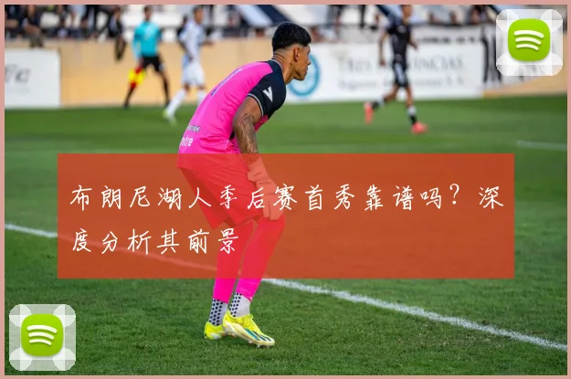 布朗尼湖人季后赛首秀靠谱吗？深度分析其前景