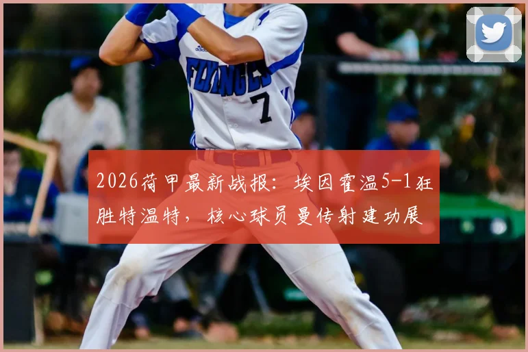 2026荷甲最新战报:埃因霍温5-1狂胜特温特,核心球员曼传射建功展现统治力,赛后积分榜排名飙升