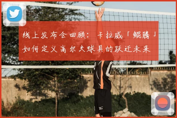 线上发布会回顾：卡拉威「鲲腾」如何定义高尔夫球具的跃迁未来