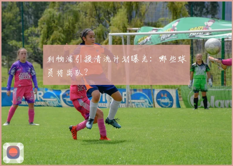 利物浦引援清洗计划曝光：哪些球员将离队？