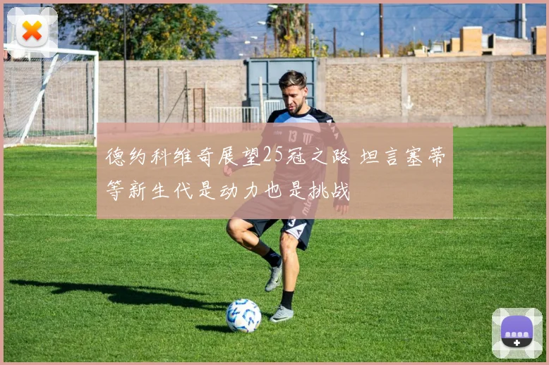 德约科维奇展望25冠之路 坦言塞蒂等新生代是动力也是挑战