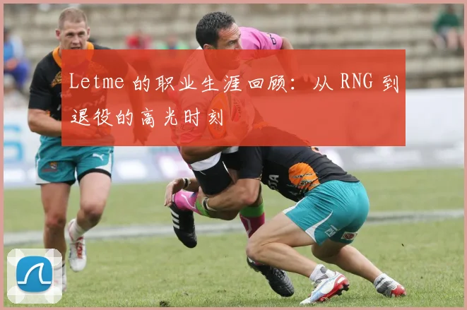 Letme 的职业生涯回顾：从 RNG 到退役的高光时刻