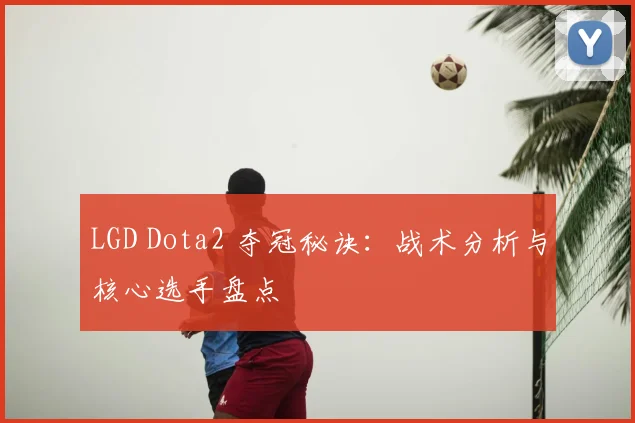LGD Dota2 夺冠秘诀：战术分析与核心选手盘点