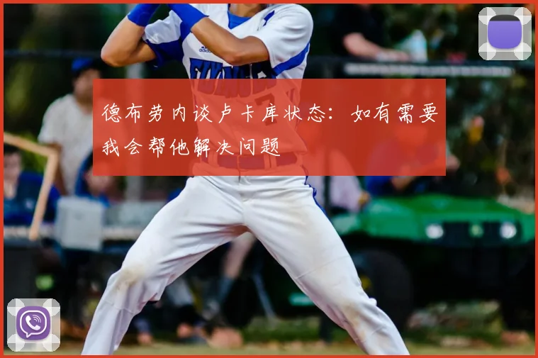 德布劳内谈卢卡库状态：如有需要我会帮他解决问题