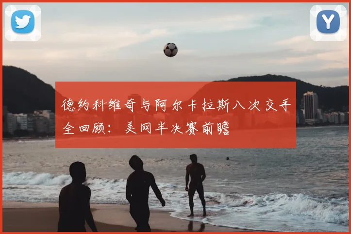 德约科维奇与阿尔卡拉斯八次交手全回顾：美网半决赛前瞻