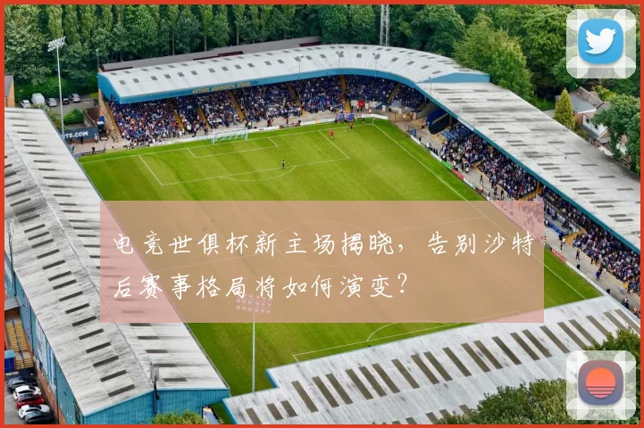 电竞世俱杯新主场揭晓，告别沙特后赛事格局将如何演变？