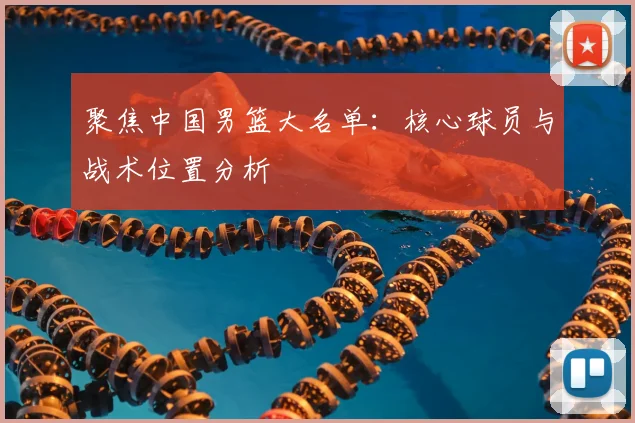 聚焦中国男篮大名单：核心球员与战术位置分析
