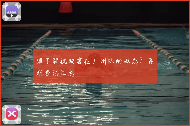 想了解祝铭震在广州队的动态？最新资讯汇总