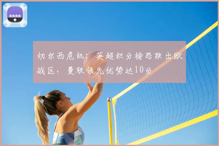 切尔西危机：英超积分榜恐跌出欧战区，曼联领先优势达10分