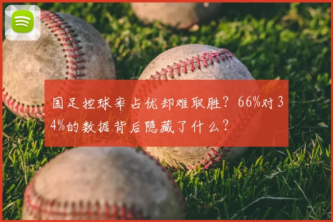 国足控球率占优却难取胜？66%对34%的数据背后隐藏了什么？