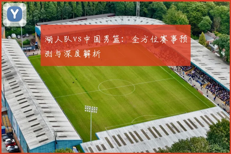 湖人队vs中国男篮：全方位赛事预测与深度解析