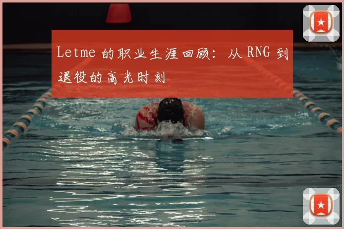 Letme 的职业生涯回顾：从 RNG 到退役的高光时刻