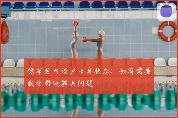 德布劳内谈卢卡库状态:如有需要我会帮他解决问题