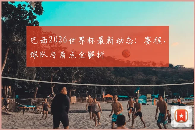 巴西2026世界杯最新动态：赛程、球队与看点全解析