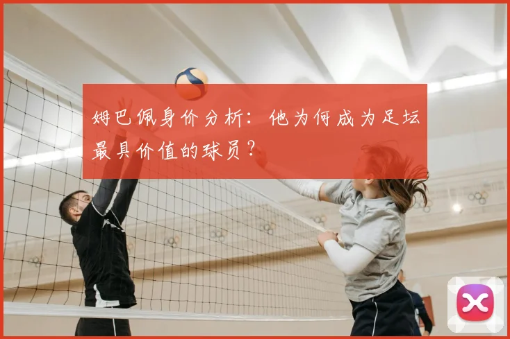 姆巴佩身价分析:他为何成为足坛最具价值的球员?