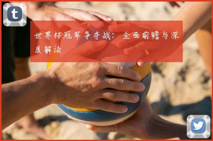 世界杯冠军争夺战:全面前瞻与深度解读