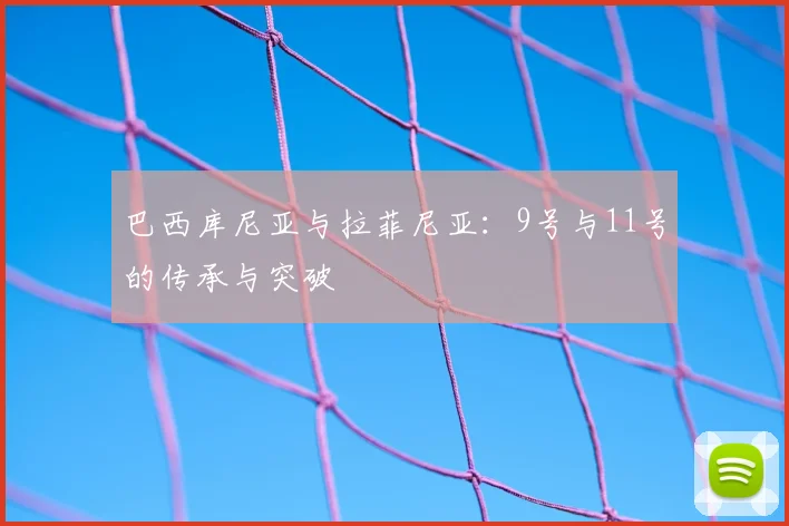 巴西库尼亚与拉菲尼亚：9号与11号的传承与突破